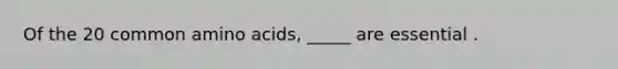 Of the 20 common amino acids, _____ are essential .
