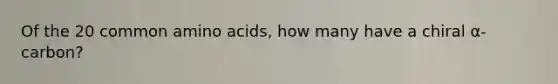 Of the 20 common amino acids, how many have a chiral α-carbon?