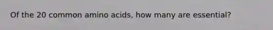 Of the 20 common amino acids, how many are essential?