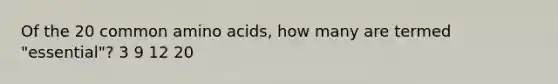 Of the 20 common amino acids, how many are termed "essential"? 3 9 12 20