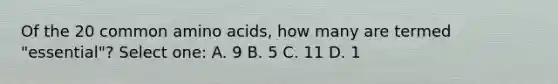 Of the 20 common amino acids, how many are termed "essential"? Select one: A. 9 B. 5 C. 11 D. 1