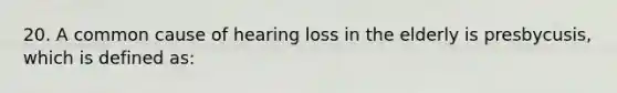 20. A common cause of hearing loss in the elderly is presbycusis, which is defined as: