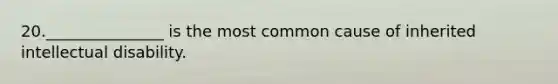 20._______________ is the most common cause of inherited intellectual disability.