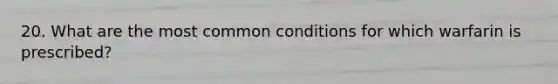 20. What are the most common conditions for which warfarin is prescribed?