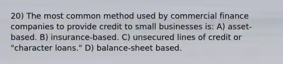 20) The most common method used by commercial finance companies to provide credit to small businesses is: A) asset-based. B) insurance-based. C) unsecured lines of credit or "character loans." D) balance-sheet based.