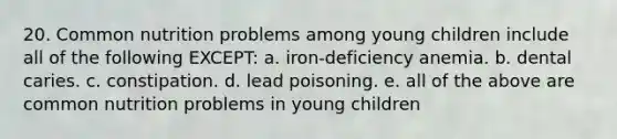 20. Common nutrition problems among young children include all of the following EXCEPT: a. iron-deficiency anemia. b. dental caries. c. constipation. d. lead poisoning. e. all of the above are common nutrition problems in young children