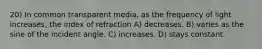 20) In common transparent media, as the frequency of light increases, the index of refraction A) decreases. B) varies as the sine of the incident angle. C) increases. D) stays constant.