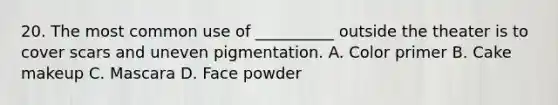 20. The most common use of __________ outside the theater is to cover scars and uneven pigmentation. A. Color primer B. Cake makeup C. Mascara D. Face powder