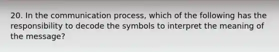 20. In the communication process, which of the following has the responsibility to decode the symbols to interpret the meaning of the message?