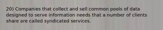 20) Companies that collect and sell common pools of data designed to serve information needs that a number of clients share are called syndicated services.