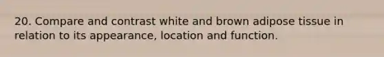 20. Compare and contrast white and brown adipose tissue in relation to its appearance, location and function.