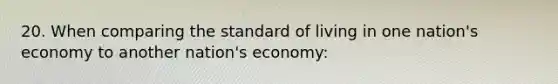 20. When comparing the standard of living in one nation's economy to another nation's economy: