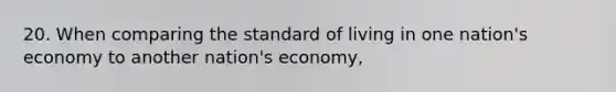 20. When comparing the standard of living in one nation's economy to another nation's economy,