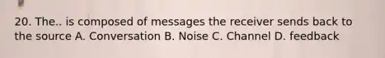 20. The.. is composed of messages the receiver sends back to the source A. Conversation B. Noise C. Channel D. feedback