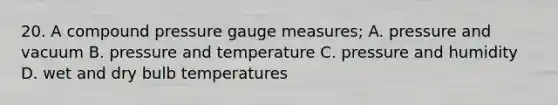 20. A compound pressure gauge measures; A. pressure and vacuum B. pressure and temperature C. pressure and humidity D. wet and dry bulb temperatures