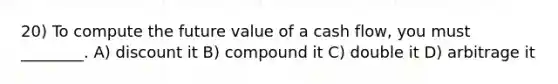 20) To compute the future value of a cash flow, you must ________. A) discount it B) compound it C) double it D) arbitrage it