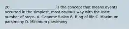 20. ________________________ is the concept that means events occurred in the simplest, most obvious way with the least number of steps. A. Genome fusion B. Ring of life C. Maximum parsimony D. Minimum parsimony