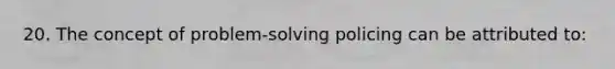 20. The concept of problem-solving policing can be attributed to: