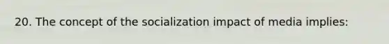 20. The concept of the socialization impact of media implies: