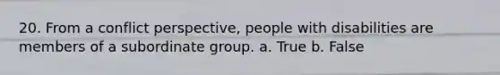 20. From a conflict perspective, people with disabilities are members of a subordinate group.​ a. True b. False