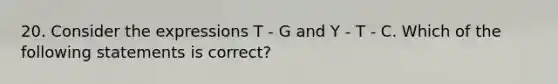 20. Consider the expressions T - G and Y - T - C. Which of the following statements is correct?