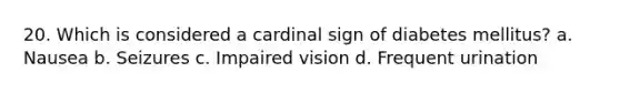 20. Which is considered a cardinal sign of diabetes mellitus? a. Nausea b. Seizures c. Impaired vision d. Frequent urination