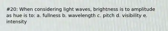 #20: When considering light waves, brightness is to amplitude as hue is to: a. fullness b. wavelength c. pitch d. visibility e. intensity