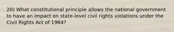 20) What constitutional principle allows the national government to have an impact on state-level civil rights violations under the Civil Rights Act of 1964?