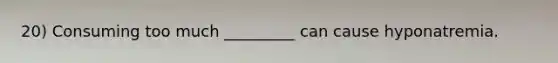 20) Consuming too much _________ can cause hyponatremia.