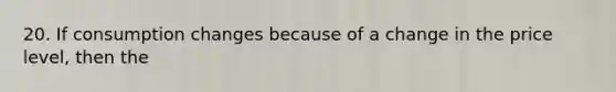 20. If consumption changes because of a change in the price level, then the