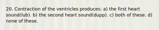 20. Contraction of the ventricles produces: a) the first heart sound(lub). b) the second heart sound(dupp). c) both of these. d) none of these.