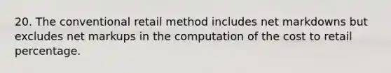 20. The conventional retail method includes net markdowns but excludes net markups in the computation of the cost to retail percentage.