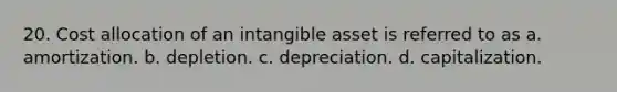 20. Cost allocation of an intangible asset is referred to as a. amortization. b. depletion. c. depreciation. d. capitalization.