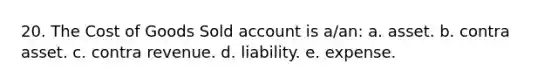 20. The Cost of Goods Sold account is a/an: a. asset. b. contra asset. c. contra revenue. d. liability. e. expense.