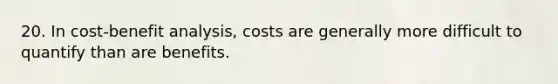 20. In cost-benefit analysis, costs are generally more difficult to quantify than are benefits.