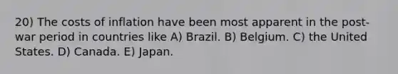 20) The costs of inflation have been most apparent in the post-war period in countries like A) Brazil. B) Belgium. C) the United States. D) Canada. E) Japan.