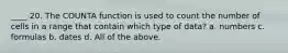 ____ 20. The COUNTA function is used to count the number of cells in a range that contain which type of data? a. numbers c. formulas b. dates d. All of the above.