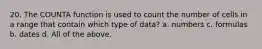 20. The COUNTA function is used to count the number of cells in a range that contain which type of data? a. numbers c. formulas b. dates d. All of the above.