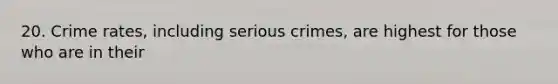 20. Crime rates, including serious crimes, are highest for those who are in their