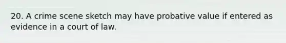 20. A crime scene sketch may have probative value if entered as evidence in a court of law.