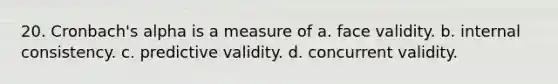 20. Cronbach's alpha is a measure of a. face validity. b. internal consistency. c. predictive validity. d. concurrent validity.