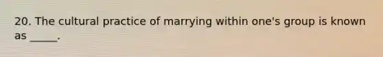 20. The cultural practice of marrying within one's group is known as _____.