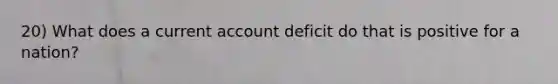 20) What does a current account deficit do that is positive for a nation?