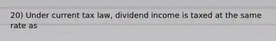 20) Under current tax law, dividend income is taxed at the same rate as