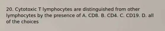 20. Cytotoxic T lymphocytes are distinguished from other lymphocytes by the presence of A. CD8. B. CD4. C. CD19. D. all of the choices