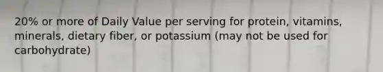 20% or more of Daily Value per serving for protein, vitamins, minerals, dietary fiber, or potassium (may not be used for carbohydrate)