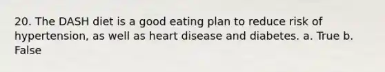 20. The DASH diet is a good eating plan to reduce risk of hypertension, as well as heart disease and diabetes. a. True b. False