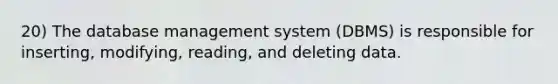 20) The database management system (DBMS) is responsible for inserting, modifying, reading, and deleting data.