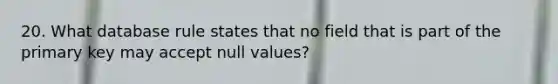 20. What database rule states that no field that is part of the primary key may accept null values?