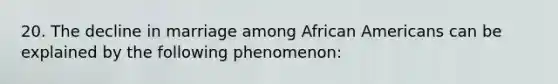 20. The decline in marriage among African Americans can be explained by the following phenomenon: